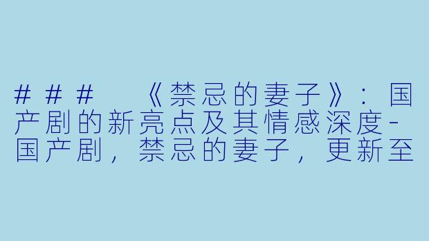 ### 《禁忌的妻子》：国产剧的新亮点及其情感深度-国产剧，禁忌的妻子，更新至22集