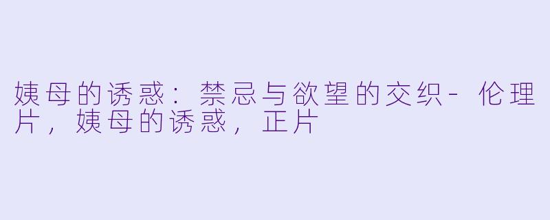 姨母的诱惑：禁忌与欲望的交织-伦理片，姨母的诱惑，正片
