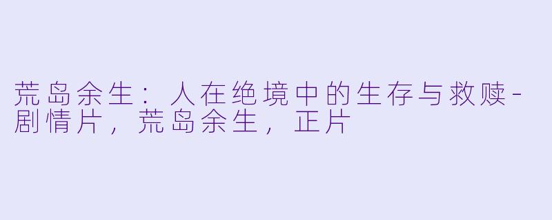 荒岛余生：人在绝境中的生存与救赎-剧情片，荒岛余生，正片
