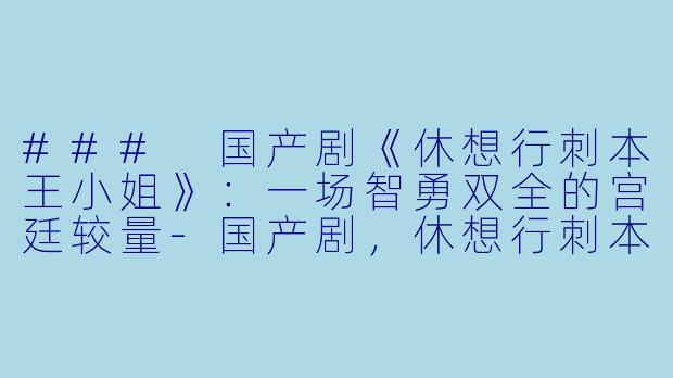 ### 国产剧《休想行刺本王小姐》：一场智勇双全的宫廷较量-国产剧，休想行刺本王小姐，全24集