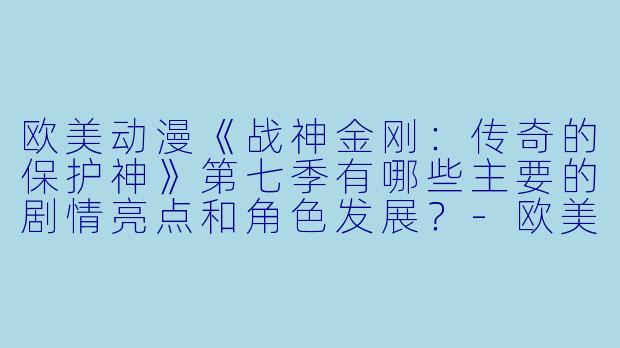欧美动漫《战神金刚:传奇的保护神》第七季有哪些主要的剧情亮点和角色发展?