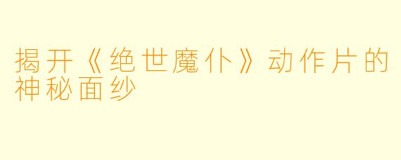 揭开《绝世魔仆》动作片的神秘面纱