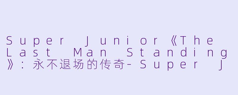 Super Junior《The Last Man Standing》：永不退场的传奇-Super Junior The Last Man Standing