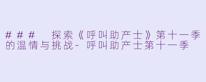 ### 探索《呼叫助产士》第十一季的温情与挑战-呼叫助产士第十一季