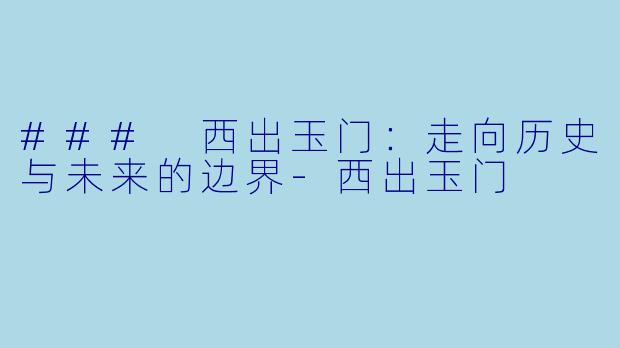 ### 西出玉门：走向历史与未来的边界-西出玉门
