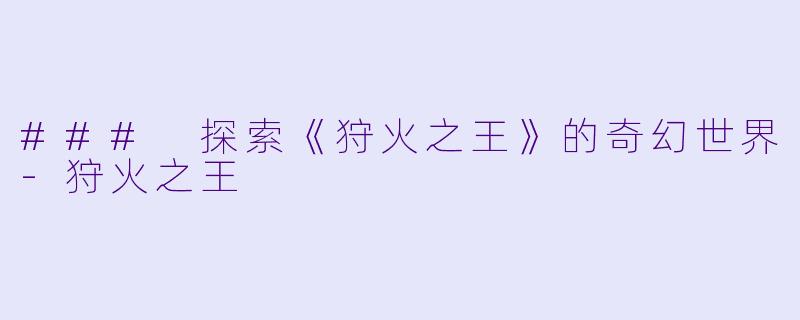 ### 探索《狩火之王》的奇幻世界-狩火之王