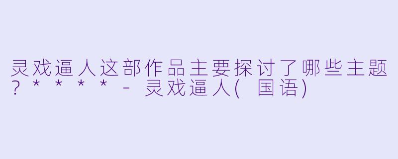 灵戏逼人这部作品主要探讨了哪些主题？****-灵戏逼人(国语)