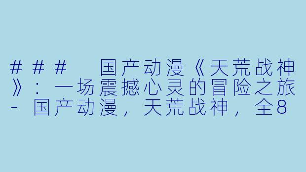 ### 国产动漫《天荒战神》：一场震撼心灵的冒险之旅-国产动漫，天荒战神，全80集