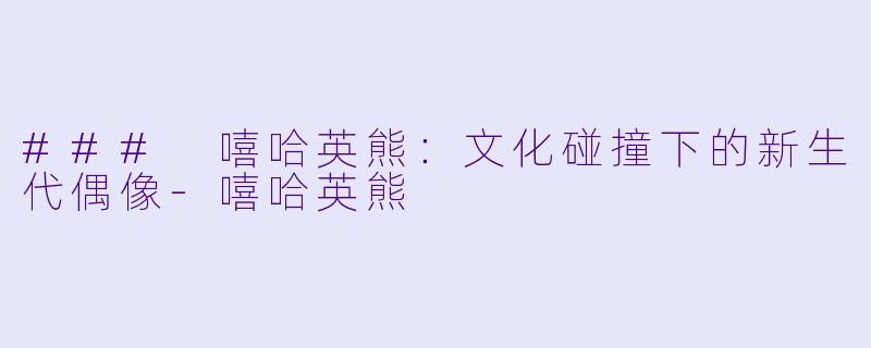 ### 嘻哈英熊：文化碰撞下的新生代偶像-嘻哈英熊