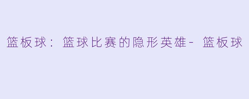 篮板球：篮球比赛的隐形英雄-篮板球