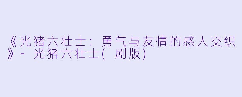 《光猪六壮士：勇气与友情的感人交织》-光猪六壮士(剧版)