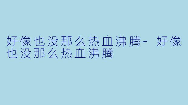 好像也没那么热血沸腾-好像也没那么热血沸腾