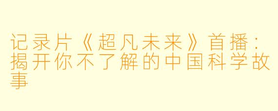 记录片《超凡未来》首播：揭开你不了解的中国科学故事