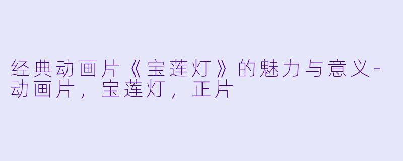 经典动画片《宝莲灯》的魅力与意义-动画片，宝莲灯，正片