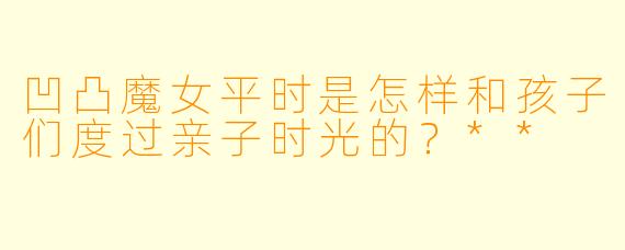 凹凸魔女平时是怎样和孩子们度过亲子时光的?**