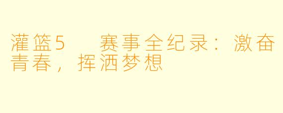 灌篮5 赛事全纪录：激奋青春，挥洒梦想