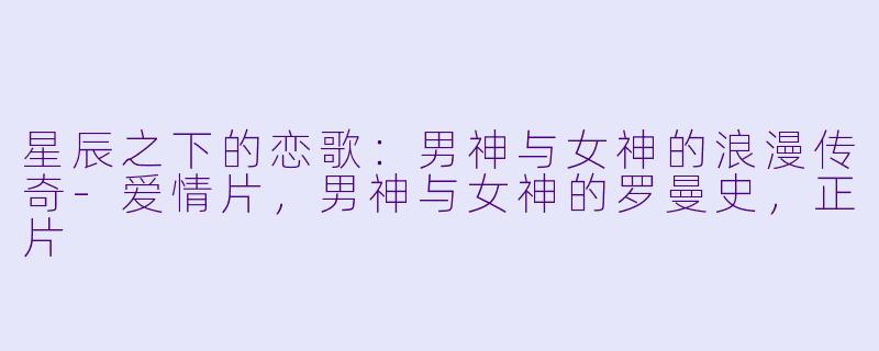 星辰之下的恋歌：男神与女神的浪漫传奇-爱情片，男神与女神的罗曼史，正片