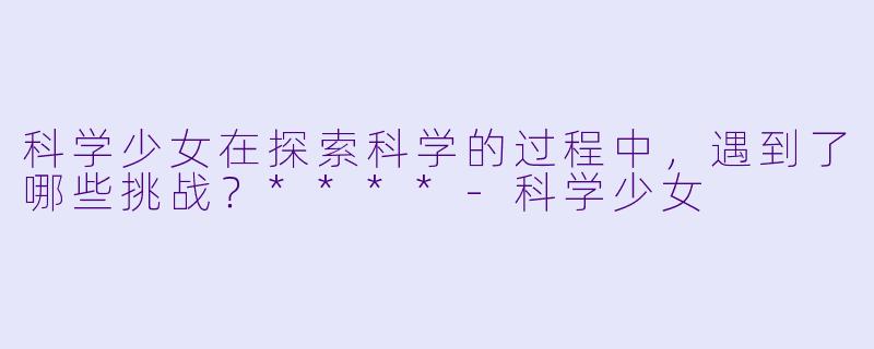 科学少女在探索科学的过程中,遇到了哪些挑战?****