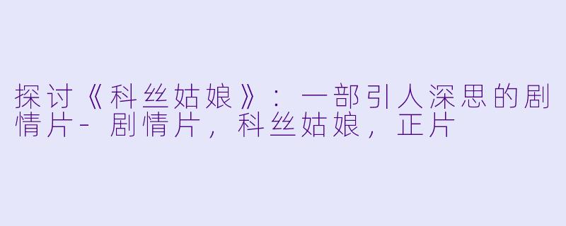 探讨《科丝姑娘》：一部引人深思的剧情片-剧情片，科丝姑娘，正片
