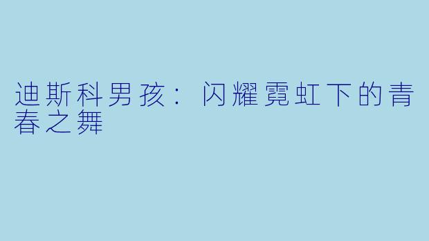 迪斯科男孩：闪耀霓虹下的青春之舞