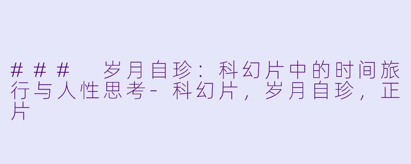 ### 岁月自珍：科幻片中的时间旅行与人性思考-科幻片，岁月自珍，正片