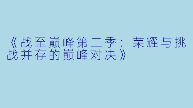 《战至巅峰第二季：荣耀与挑战并存的巅峰对决》