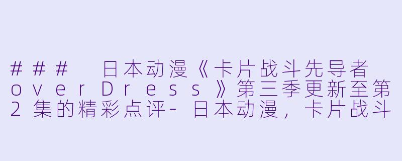 ### 日本动漫《卡片战斗先导者 overDress》第三季更新至第2集的精彩点评-日本动漫，卡片战斗先导者 overDress第三季，更新至2集