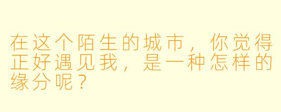 在这个陌生的城市，你觉得正好遇见我，是一种怎样的缘分呢？