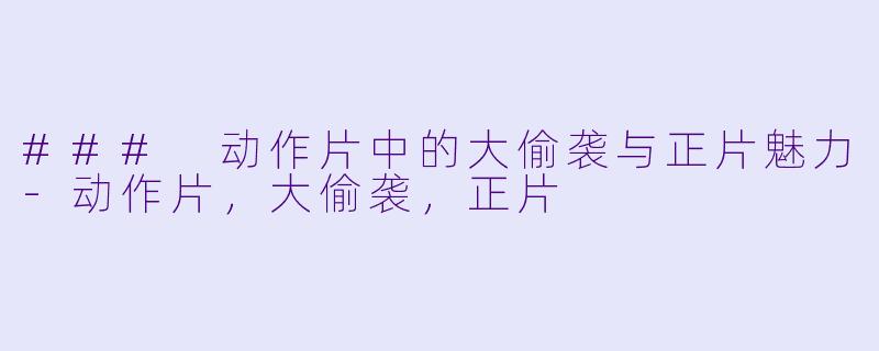 ### 动作片中的大偷袭与正片魅力-动作片，大偷袭，正片