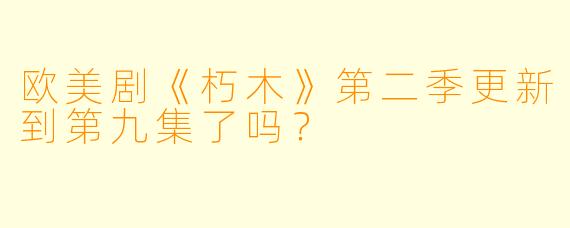 欧美剧《朽木》第二季更新到第九集了吗？