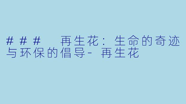 ### 再生花：生命的奇迹与环保的倡导-再生花
