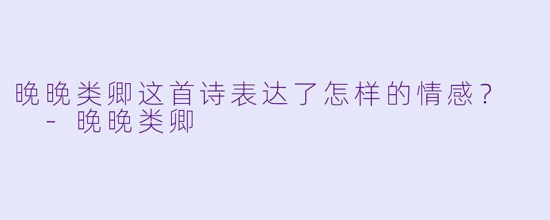 晚晚类卿这首诗表达了怎样的情感？  