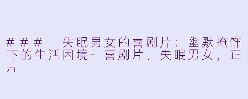 ### 失眠男女的喜剧片：幽默掩饰下的生活困境-喜剧片，失眠男女，正片