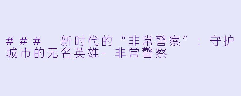 ### 新时代的“非常警察”：守护城市的无名英雄-非常警察