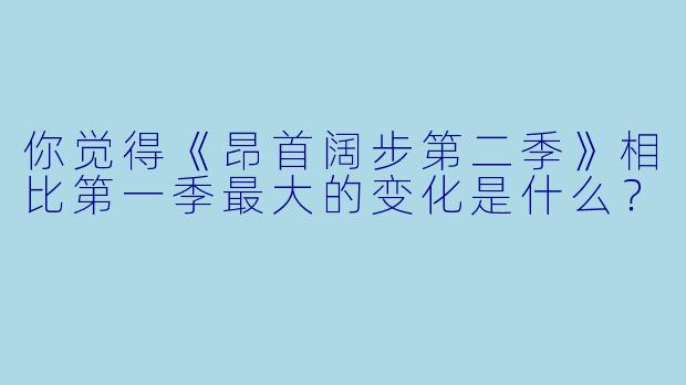 你觉得《昂首阔步第二季》相比第一季最大的变化是什么？