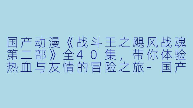 国产动漫《战斗王之飓风战魂第二部》全40集,带你体验热血与友情的冒险之旅