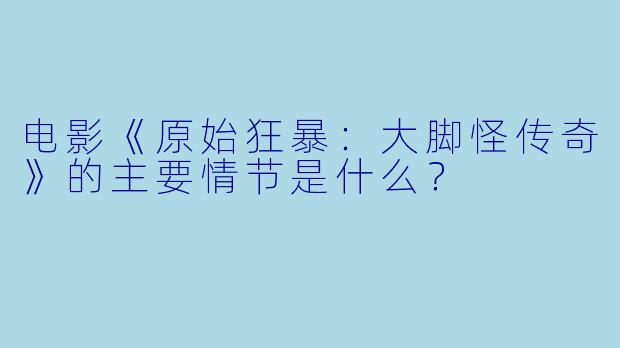 电影《原始狂暴:大脚怪传奇》的主要情节是什么?