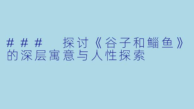### 探讨《谷子和鲻鱼》的深层寓意与人性探索