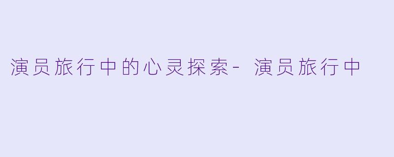 演员旅行中的心灵探索