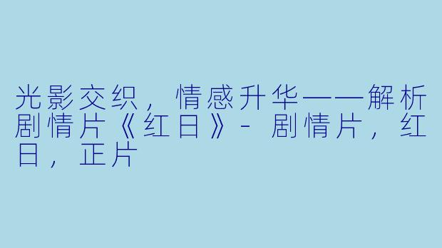光影交织，情感升华——解析剧情片《红日》-剧情片，红日，正片