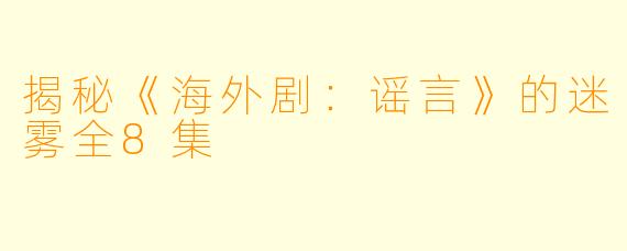 揭秘《海外剧：谣言》的迷雾全8集