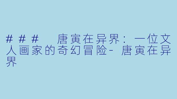 ### 唐寅在异界：一位文人画家的奇幻冒险-唐寅在异界