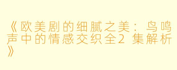 《欧美剧的细腻之美：鸟鸣声中的情感交织全2集解析》