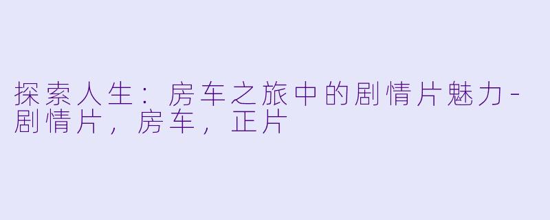 探索人生：房车之旅中的剧情片魅力-剧情片，房车，正片