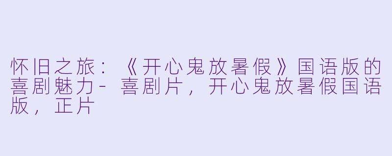 怀旧之旅：《开心鬼放暑假》国语版的喜剧魅力-喜剧片，开心鬼放暑假国语版，正片