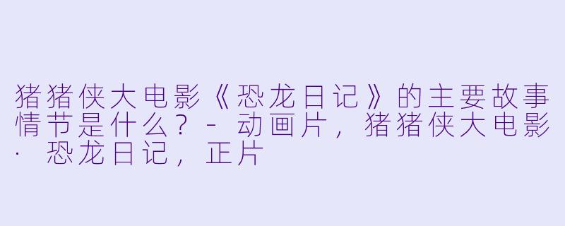 猪猪侠大电影《恐龙日记》的主要故事情节是什么?
