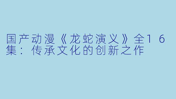国产动漫《龙蛇演义》全16集：传承文化的创新之作