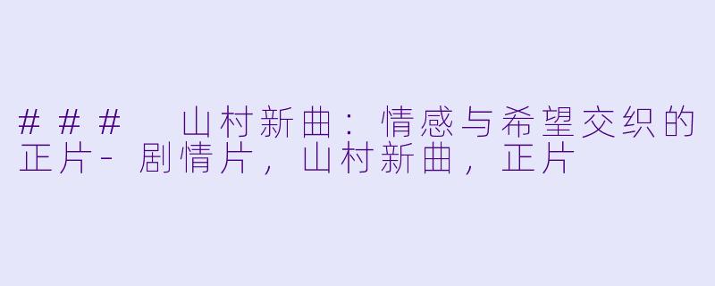 ### 山村新曲：情感与希望交织的正片-剧情片，山村新曲，正片