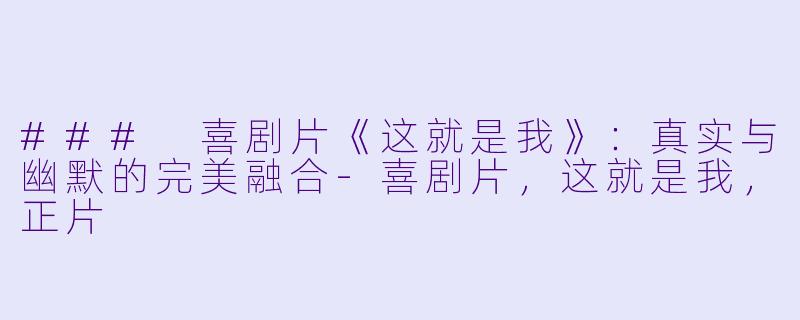 ### 喜剧片《这就是我》：真实与幽默的完美融合-喜剧片，这就是我，正片