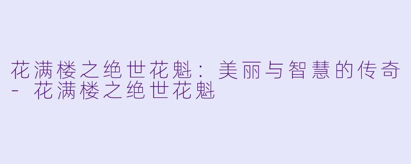 花满楼之绝世花魁：美丽与智慧的传奇-花满楼之绝世花魁